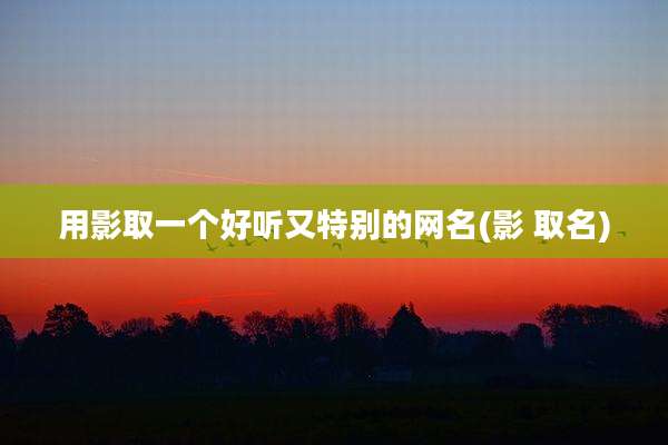 用影取一个好听又特别的网名(影 取名)