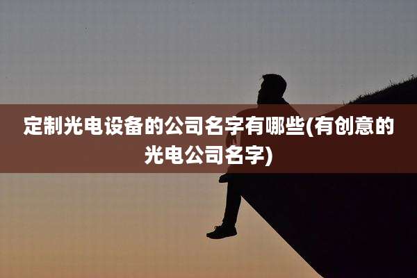 定制光电设备的公司名字有哪些(有创意的光电公司名字)