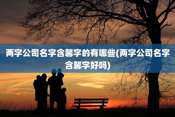 两字公司名字含馨字的有哪些(两字公司名字含馨字好吗)