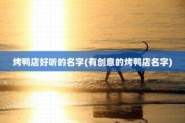 烤鸭店好听的名字(有创意的烤鸭店名字)