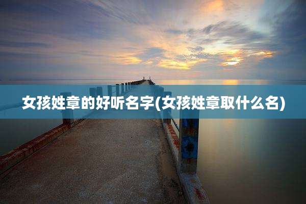 女孩姓章的好听名字(女孩姓章取什么名)