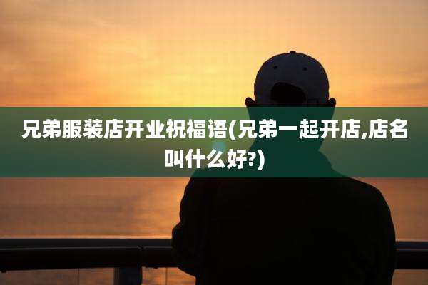 兄弟服装店开业祝福语(兄弟一起开店,店名叫什么好?)