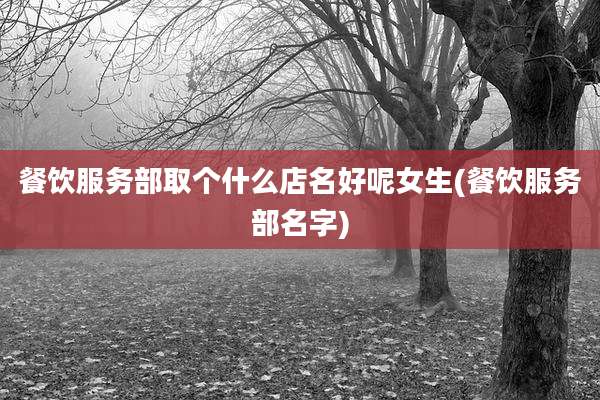 餐饮服务部取个什么店名好呢女生(餐饮服务部名字)