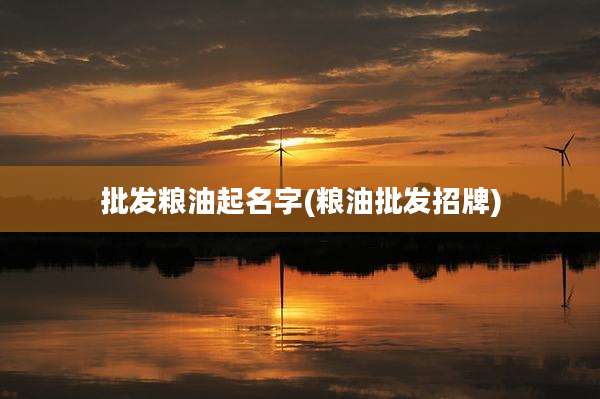 批发粮油起名字(粮油批发招牌)