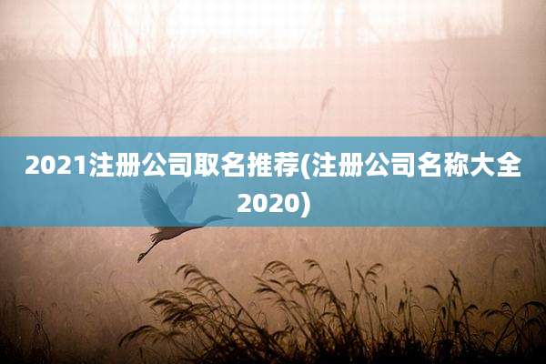 2021注册公司取名推荐(注册公司名称大全2020)