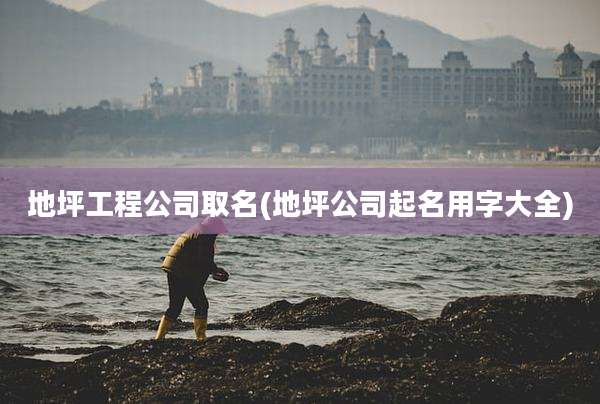地坪工程公司取名(地坪公司起名用字大全)