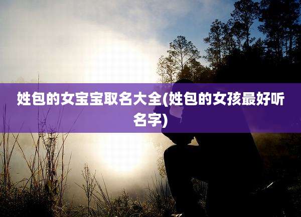 姓包的女宝宝取名大全(姓包的女孩最好听名字)