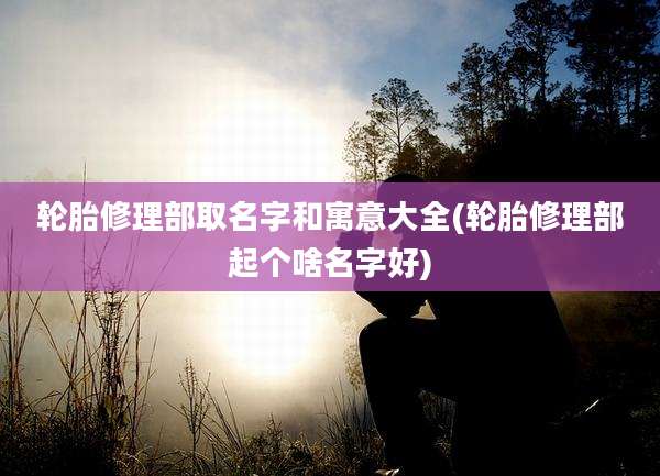 轮胎修理部取名字和寓意大全(轮胎修理部起个啥名字好)