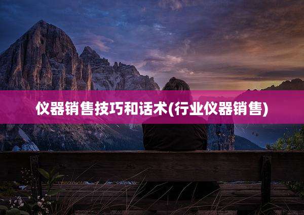 仪器销售技巧和话术(行业仪器销售)