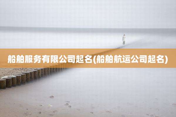 船舶服务有限公司起名(船舶航运公司起名)