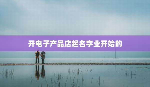 开电子产品店起名字业开始的