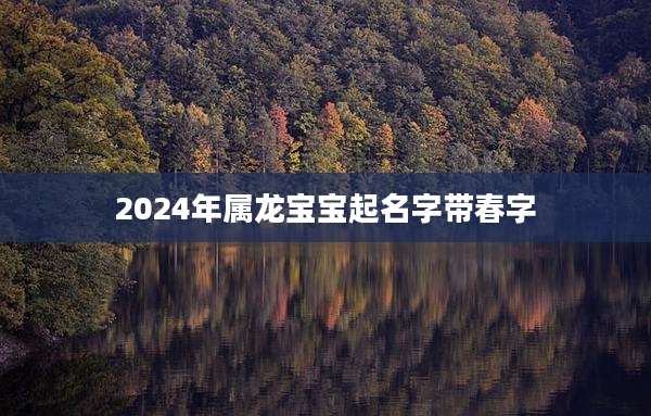 2024年属龙宝宝起名字带春字