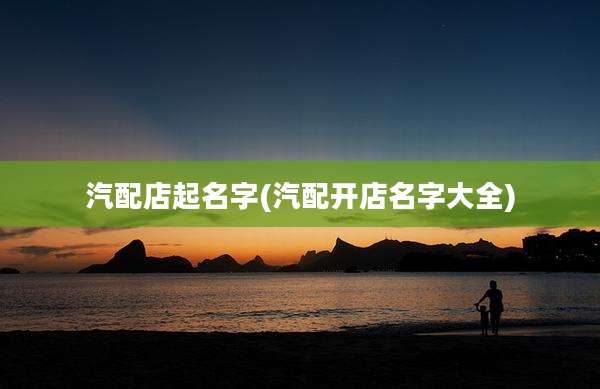 汽配店起名字(汽配开店名字大全)