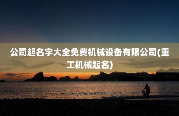 公司起名字大全免费机械设备有限公司(重工机械起名)