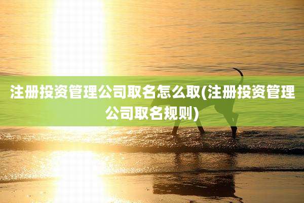 注册投资管理公司取名怎么取(注册投资管理公司取名规则)