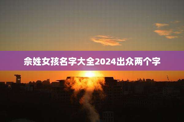 佘姓女孩名字大全2024出众两个字