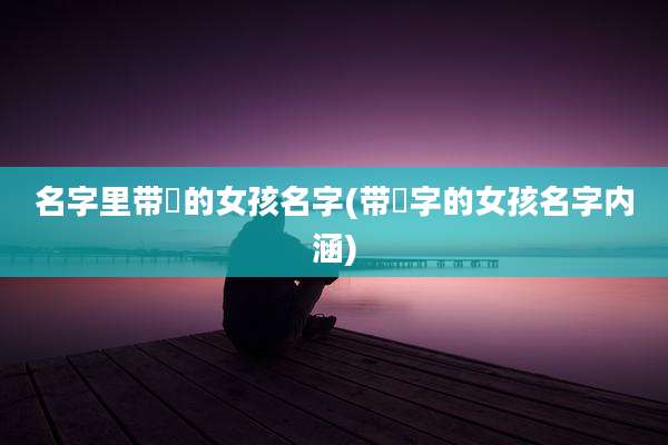 名字里带瑄的女孩名字(带瑄字的女孩名字内涵)