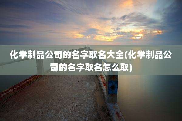化学制品公司的名字取名大全(化学制品公司的名字取名怎么取)