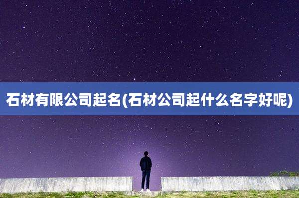 石材有限公司起名(石材公司起什么名字好呢)