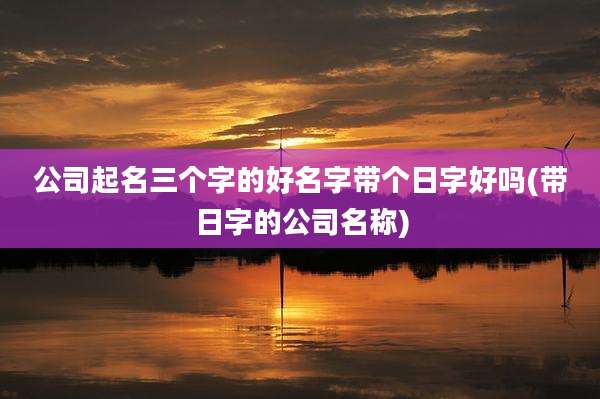 公司起名三个字的好名字带个日字好吗(带日字的公司名称)