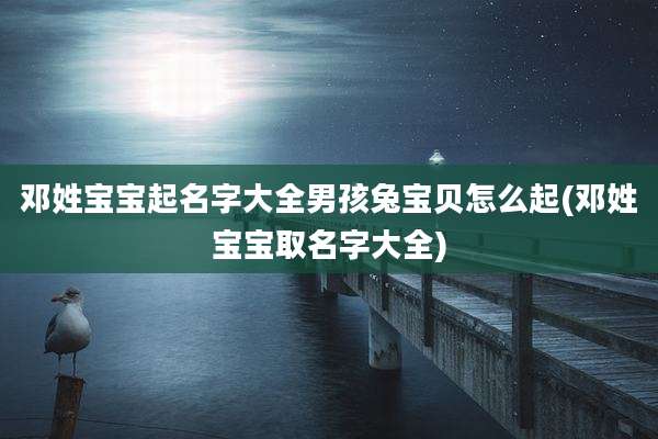 邓姓宝宝起名字大全男孩兔宝贝怎么起(邓姓宝宝取名字大全)