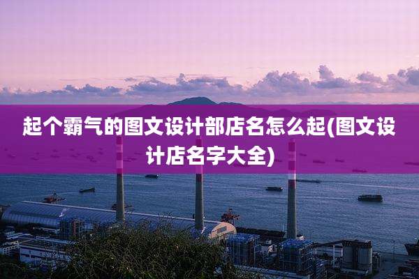 起个霸气的图文设计部店名怎么起(图文设计店名字大全)