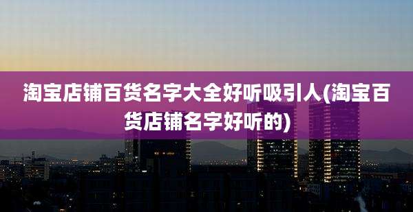 淘宝店铺百货名字大全好听吸引人(淘宝百货店铺名字好听的)