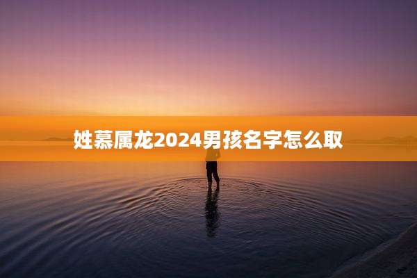 姓慕属龙2024男孩名字怎么取