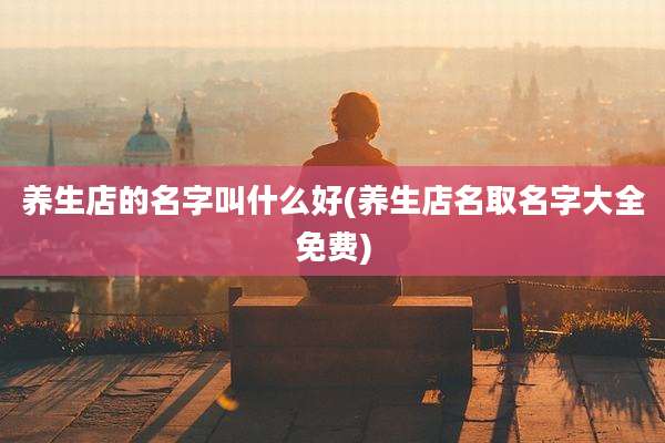 养生店的名字叫什么好(养生店名取名字大全免费)