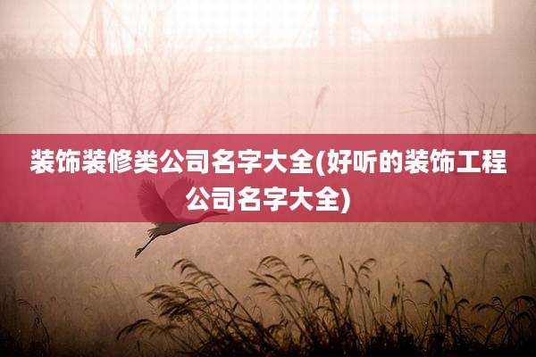 装饰装修类公司名字大全(好听的装饰工程公司名字大全)