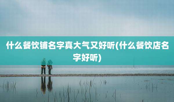 什么餐饮铺名字真大气又好听(什么餐饮店名字好听)