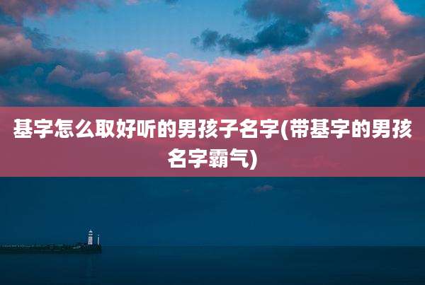 基字怎么取好听的男孩子名字(带基字的男孩名字霸气)