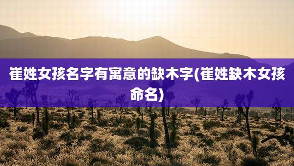 崔姓女孩名字有寓意的缺木字(崔姓缺木女孩命名)