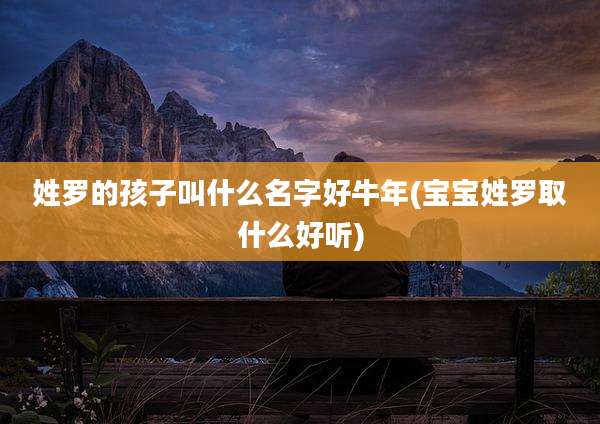 姓罗的孩子叫什么名字好牛年(宝宝姓罗取什么好听)
