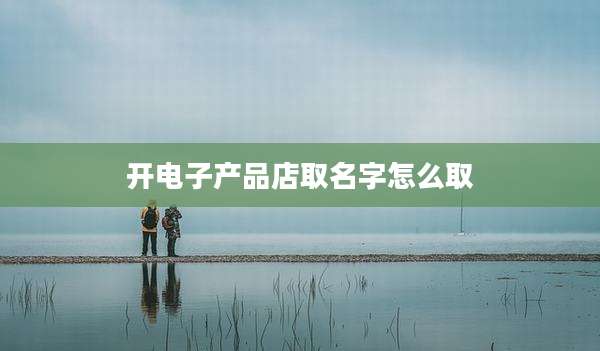 开电子产品店取名字怎么取