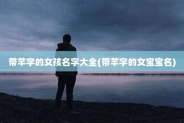 带芊字的女孩名字大全(带芊字的女宝宝名)