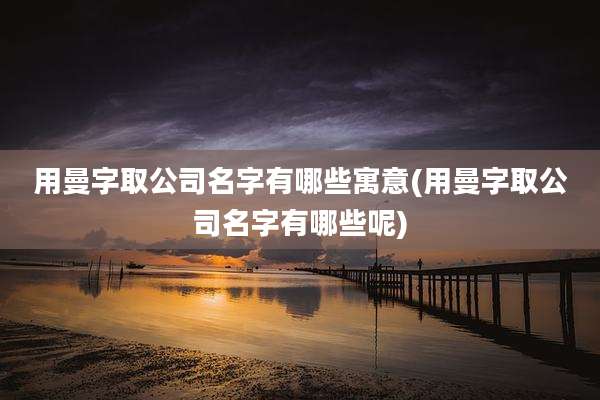 用曼字取公司名字有哪些寓意(用曼字取公司名字有哪些呢)