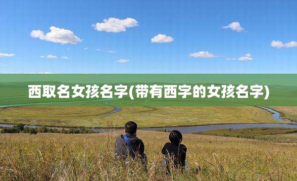 西取名女孩名字(带有西字的女孩名字)