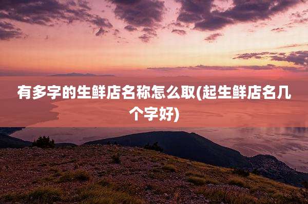 有多字的生鲜店名称怎么取(起生鲜店名几个字好)