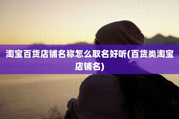 淘宝百货店铺名称怎么取名好听(百货类淘宝店铺名)