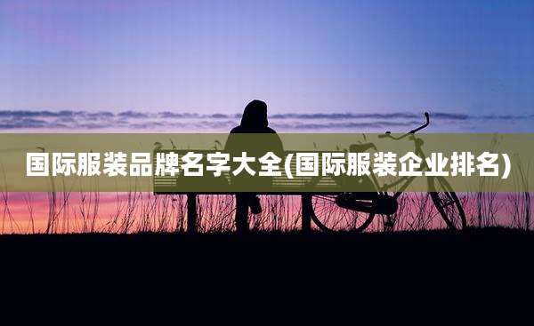 国际服装品牌名字大全(国际服装企业排名)