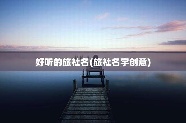 好听的旅社名(旅社名字创意)