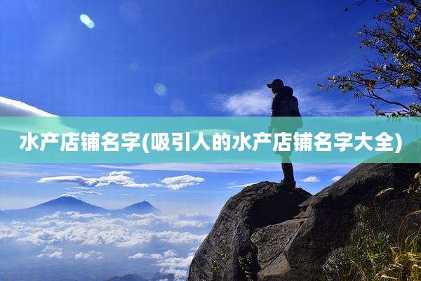 水产店铺名字(吸引人的水产店铺名字大全)