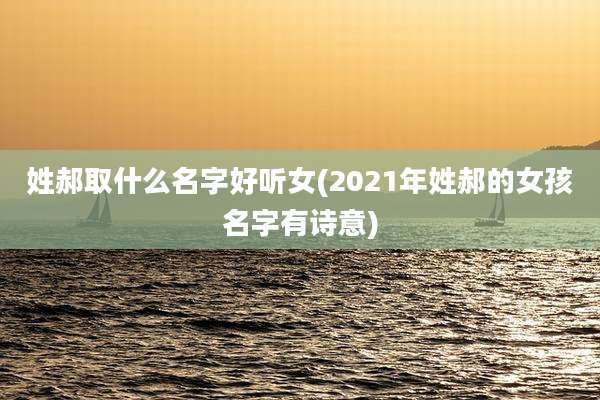 姓郝取什么名字好听女(2021年姓郝的女孩名字有诗意)