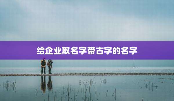 给企业取名字带古字的名字