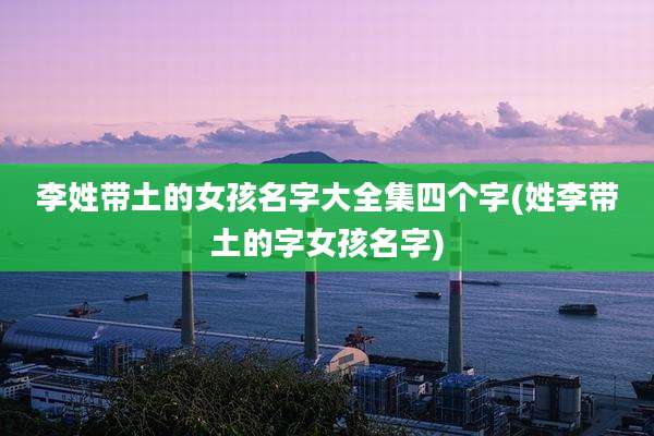 李姓带土的女孩名字大全集四个字(姓李带土的字女孩名字)