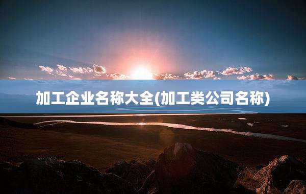 加工企业名称大全(加工类公司名称)