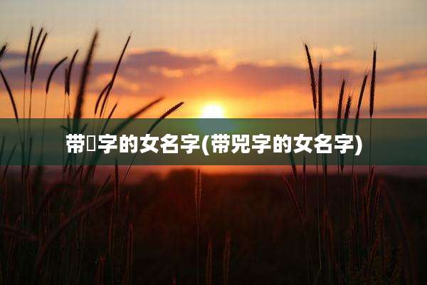 带洆字的女名字(带兕字的女名字)