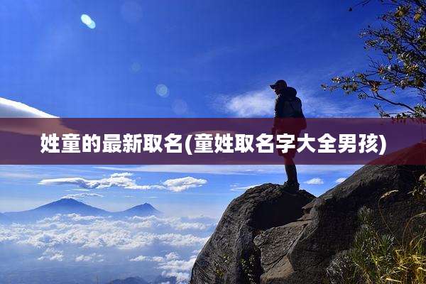 姓童的最新取名(童姓取名字大全男孩)