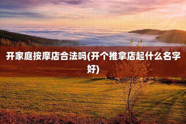 开家庭按摩店合法吗(开个推拿店起什么名字好)